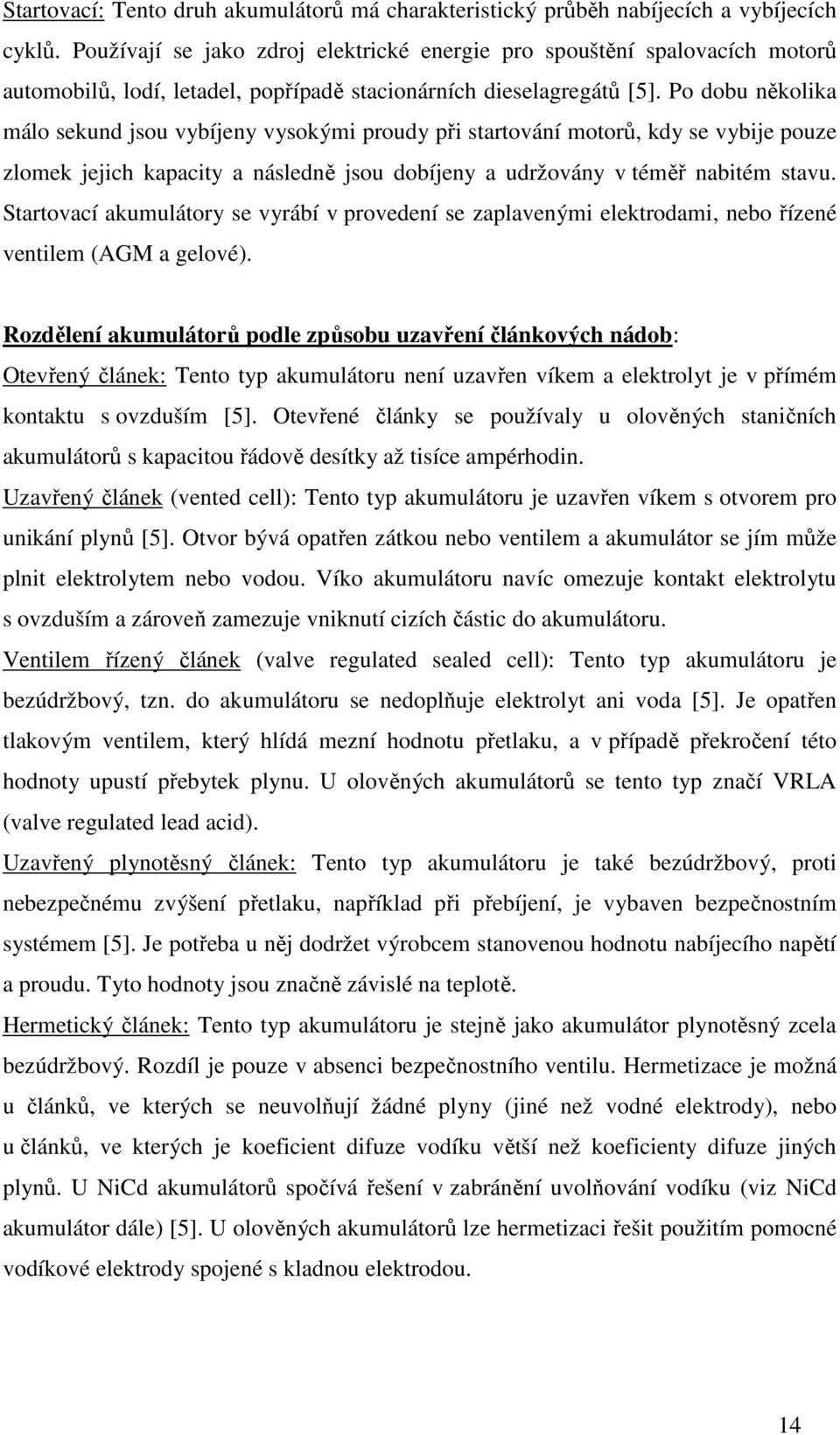 Po dobu několika málo sekund jsou vybíjeny vysokými proudy při startování motorů, kdy se vybije pouze zlomek jejich kapacity a následně jsou dobíjeny a udržovány v téměř nabitém stavu.