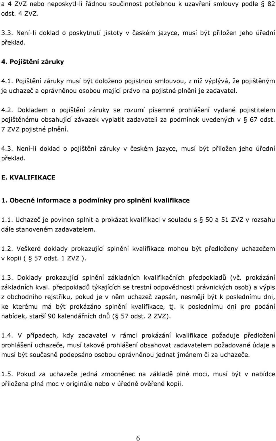 Dokladem o pojištění záruky se rozumí písemné prohlášení vydané pojistitelem pojištěnému obsahující závazek vyplatit zadavateli za podmínek uvedených v 67 odst. 7 ZVZ pojistné plnění. 4.3.