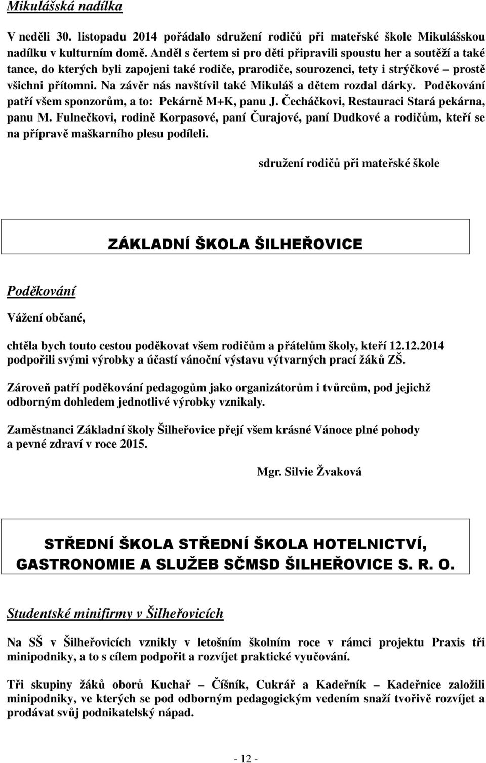 Na závěr nás navštívil také Mikuláš a dětem rozdal dárky. Poděkování patří všem sponzorům, a to: Pekárně M+K, panu J. Čecháčkovi, Restauraci Stará pekárna, panu M.