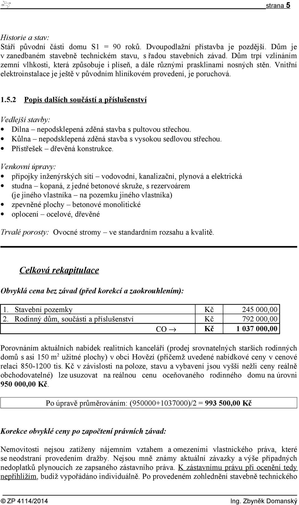 2 Popis dalších součástí a příslušenství Vedlejší stavby: Dílna nepodsklepená zděná stavba s pultovou střechou. Kůlna nepodsklepená zděná stavba s vysokou sedlovou střechou.