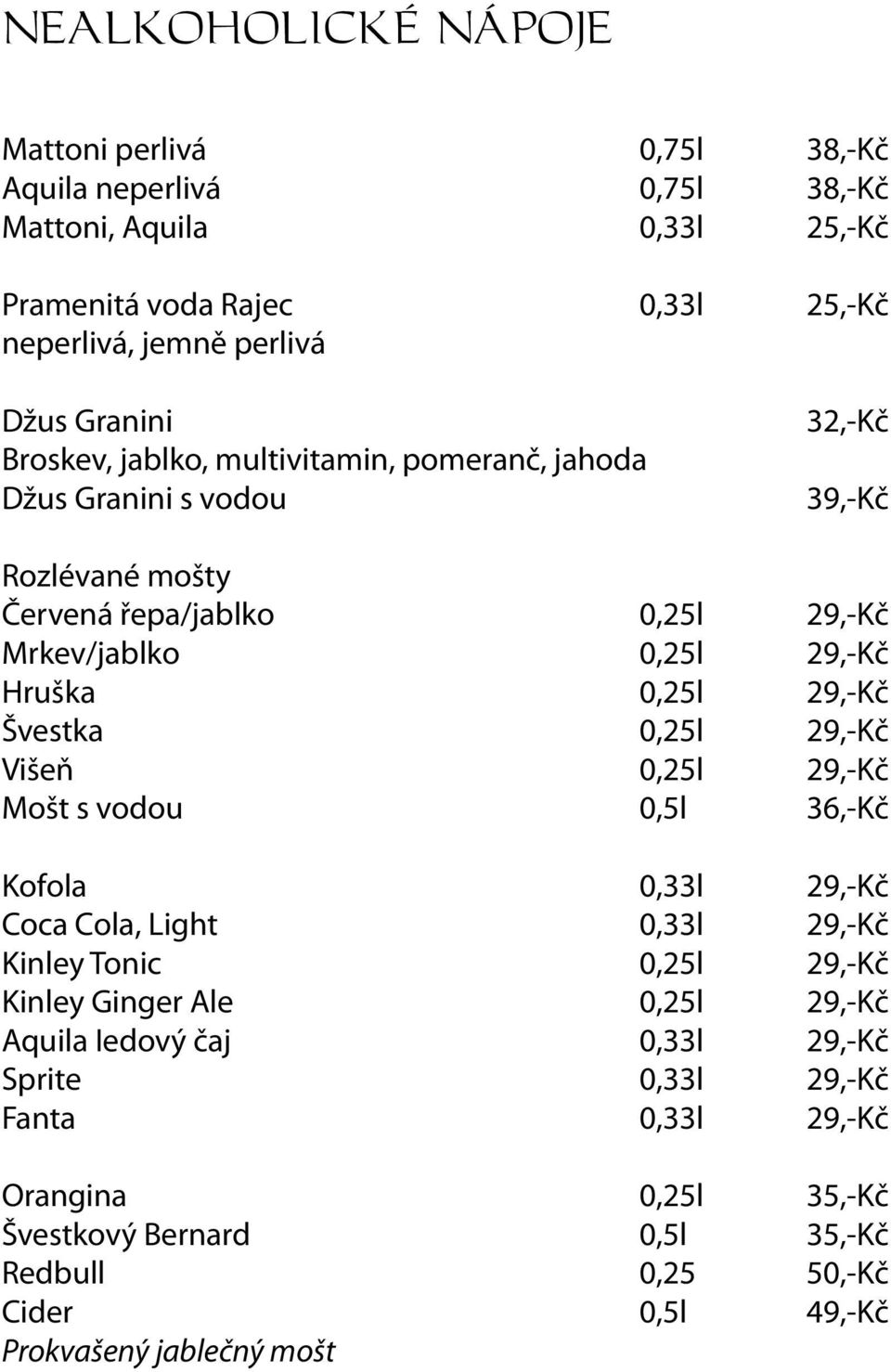 29,-Kč Švestka 0,25l 29,-Kč Višeň 0,25l 29,-Kč Mošt s vodou 0,5l 36,-Kč Kofola 0,33l 29,-Kč Coca Cola, Light 0,33l 29,-Kč Kinley Tonic 0,25l 29,-Kč Kinley Ginger Ale 0,25l 29,-Kč