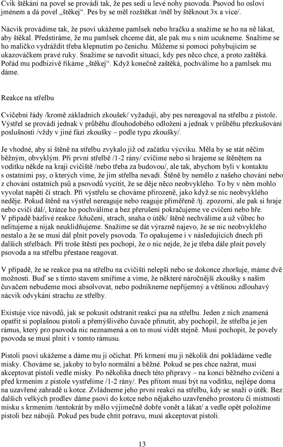 Snažíme se ho maličko vydráždit třeba klepnutím po čenichu. Můžeme si pomoci pohybujícím se ukazováčkem pravé ruky. Snažíme se navodit situaci, kdy pes něco chce, a proto zaštěká.