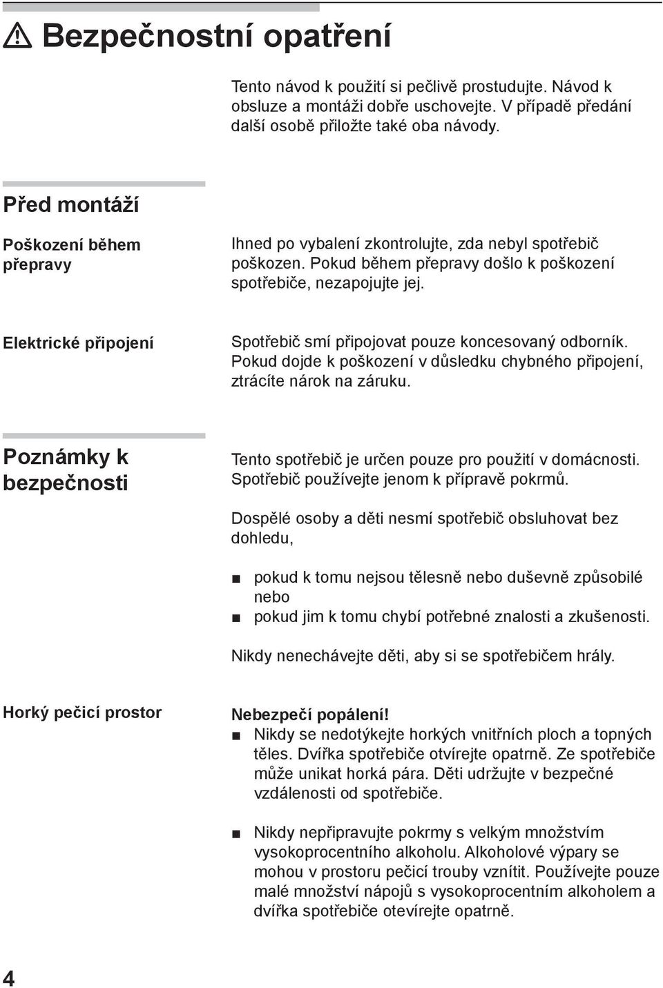 Elektrické připojení Spotřebič smí připojovat pouze koncesovaný odborník. Pokud dojde k poškození v důsledku chybného připojení, ztrácíte nárok na záruku.