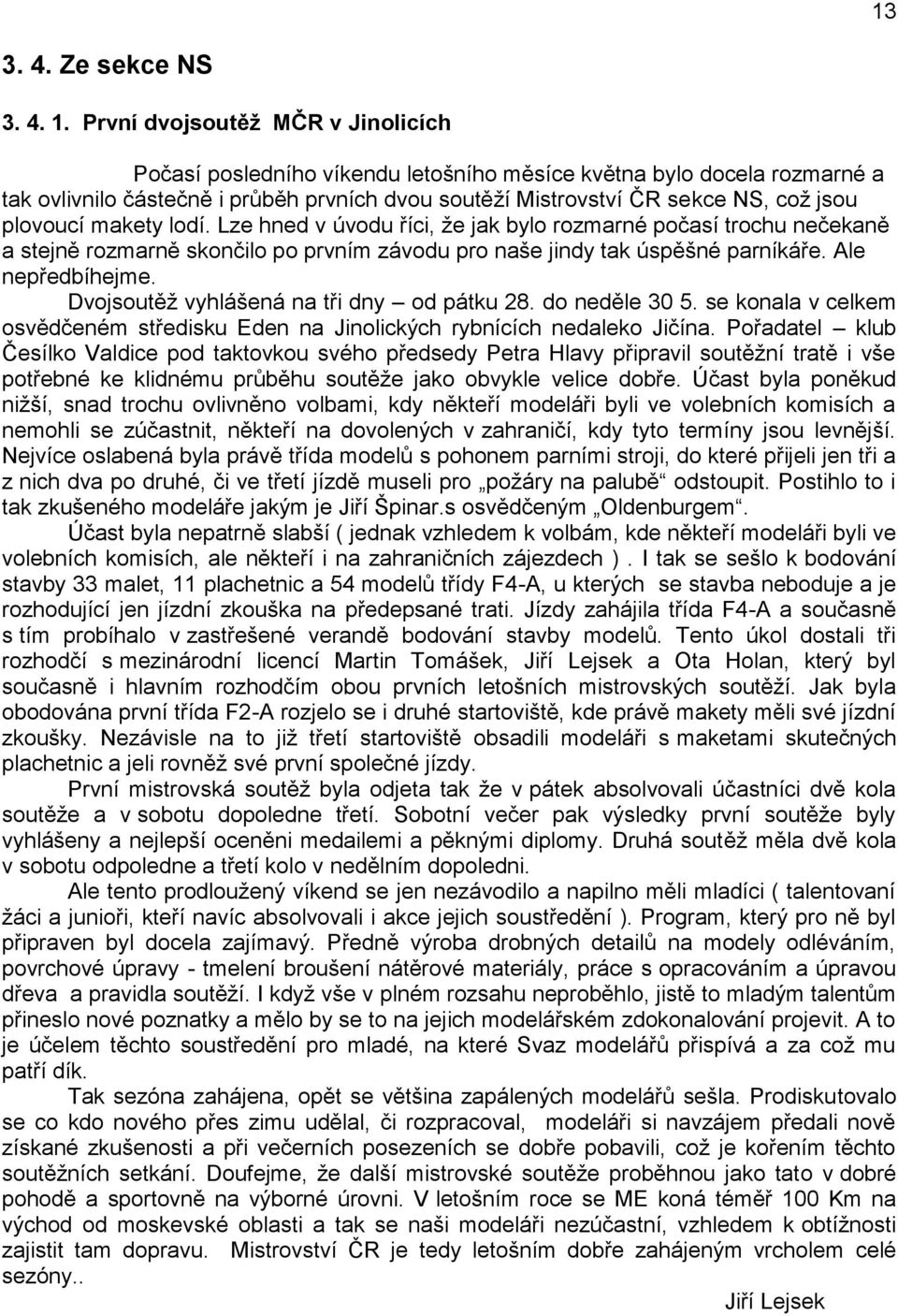 plovoucí makety lodí. Lze hned v úvodu říci, že jak bylo rozmarné počasí trochu nečekaně a stejně rozmarně skončilo po prvním závodu pro naše jindy tak úspěšné parníkáře. Ale nepředbíhejme.