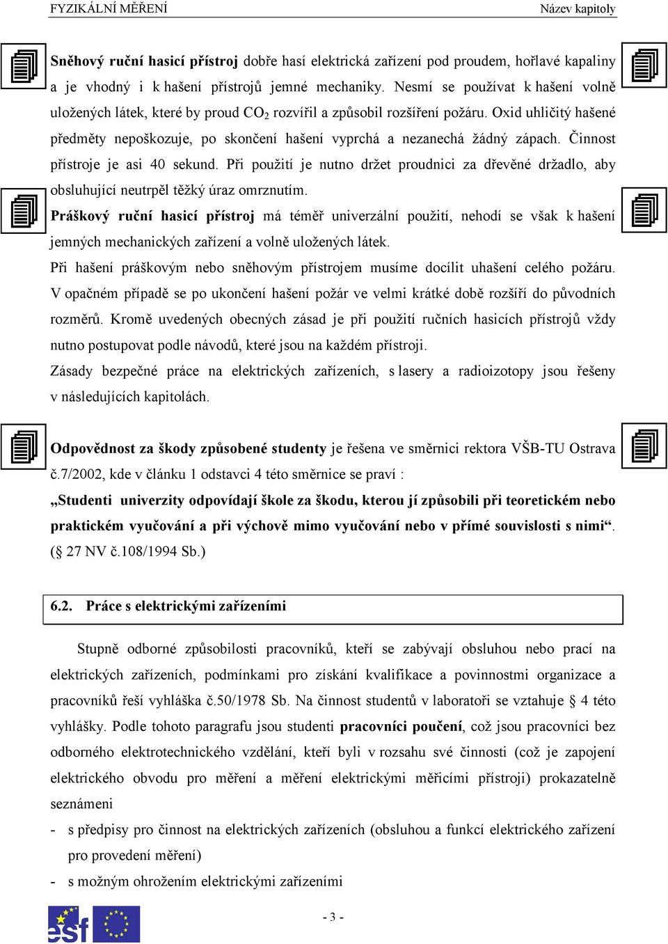 Oxid uhličitý hašené předměty nepoškozuje, po skončení hašení vyprchá a nezanechá žádný zápach. Činnost přístroje je asi 40 sekund.