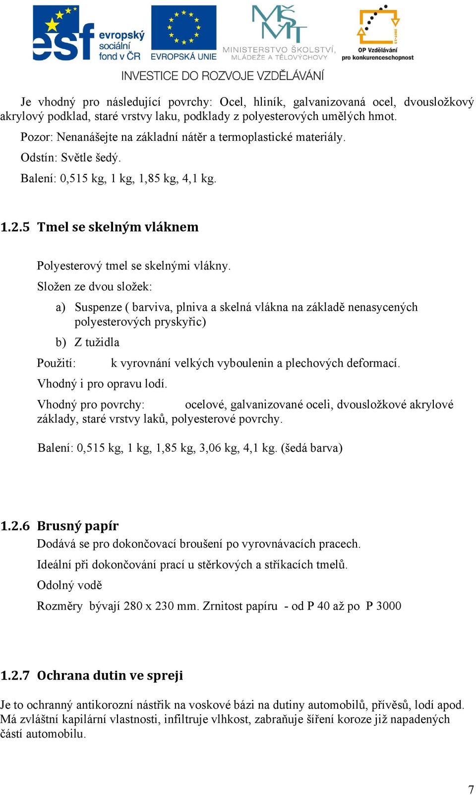 Složen ze dvou složek: a) Suspenze ( barviva, plniva a skelná vlákna na základě nenasycených polyesterových pryskyřic) b) Z tužidla Použití: Vhodný i pro opravu lodí.