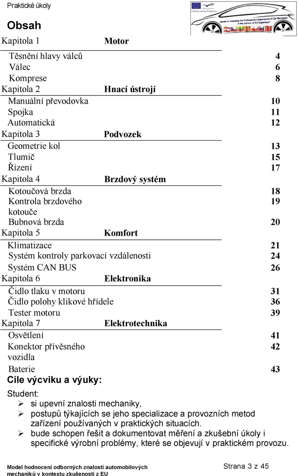 Elektronika Čidlo tlaku v motoru 31 Čidlo polohy klikové hřídele 36 Tester motoru 39 Kapitola 7 Elektrotechnika Osvětlení 41 Konektor přívěsného 42 vozidla Baterie 43 Cíle výcviku a výuky: Student: