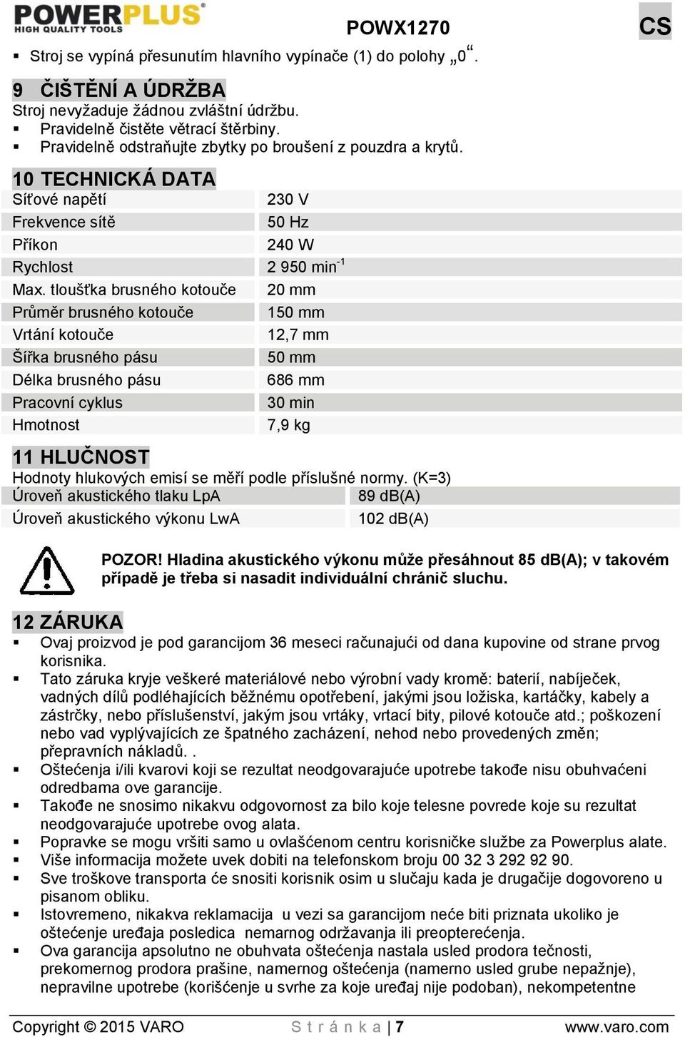 tloušťka brusného kotouče 20 mm Průměr brusného kotouče 150 mm Vrtání kotouče 12,7 mm Šířka brusného pásu 50 mm Délka brusného pásu 686 mm Pracovní cyklus 30 min Hmotnost 7,9 kg 11 HLUČNOST Hodnoty