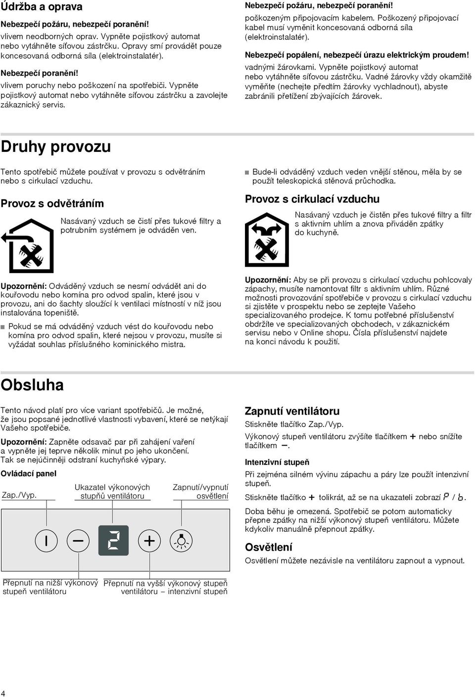 Vypněte pojistkový automat nebo vytáhněte síťovou zástrčku a zavolejte zákaznický servis. Nebezpečí požáru, nebezpečí poranění! poškozeným připojovacím kabelem.