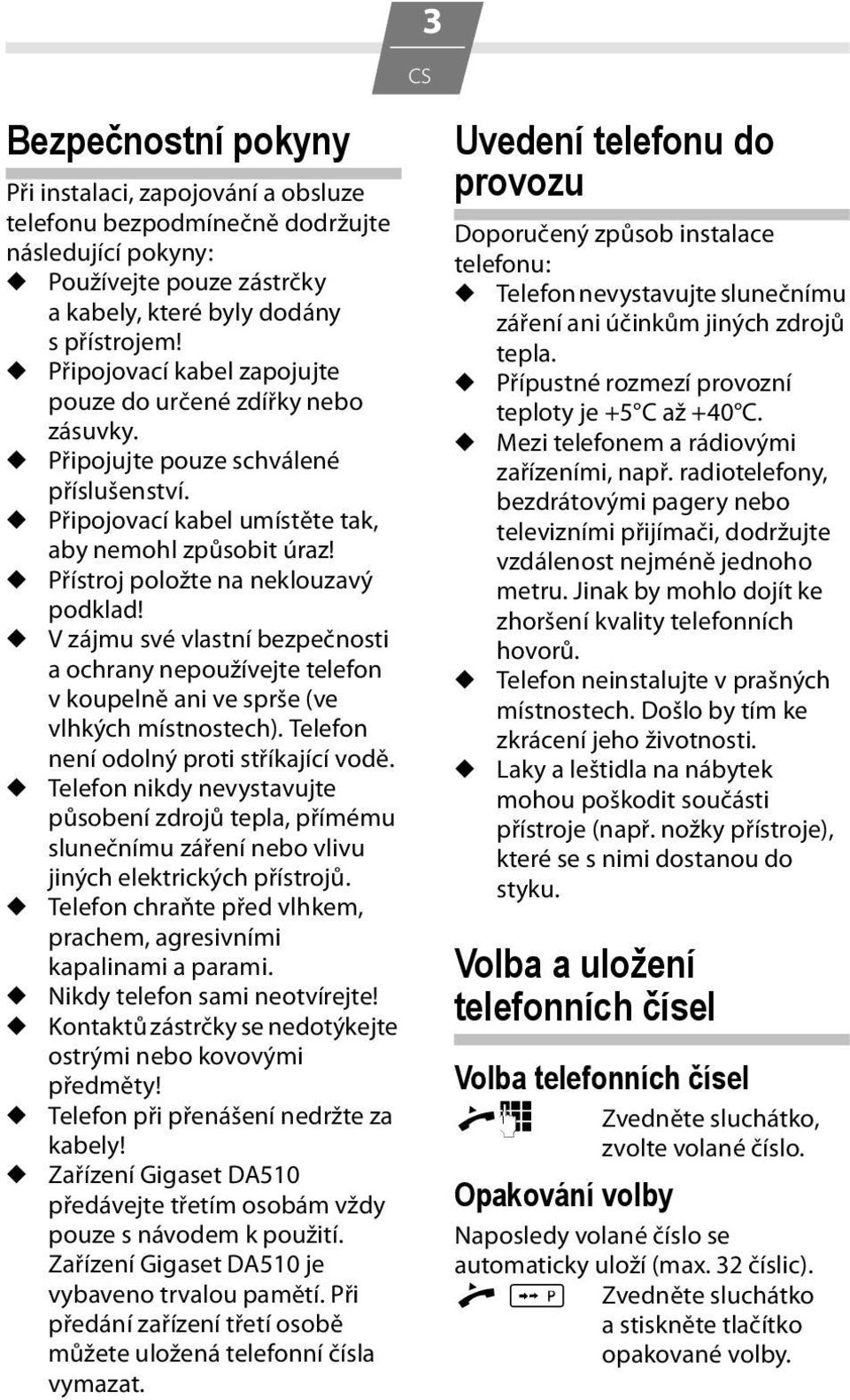 u Přístroj položte na neklouzavý podklad! u V zájmu své vlastní bezpečnosti a ochrany nepoužívejte telefon v koupelně ani ve sprše (ve vlhkých místnostech). Telefon není odolný proti stříkající vodě.