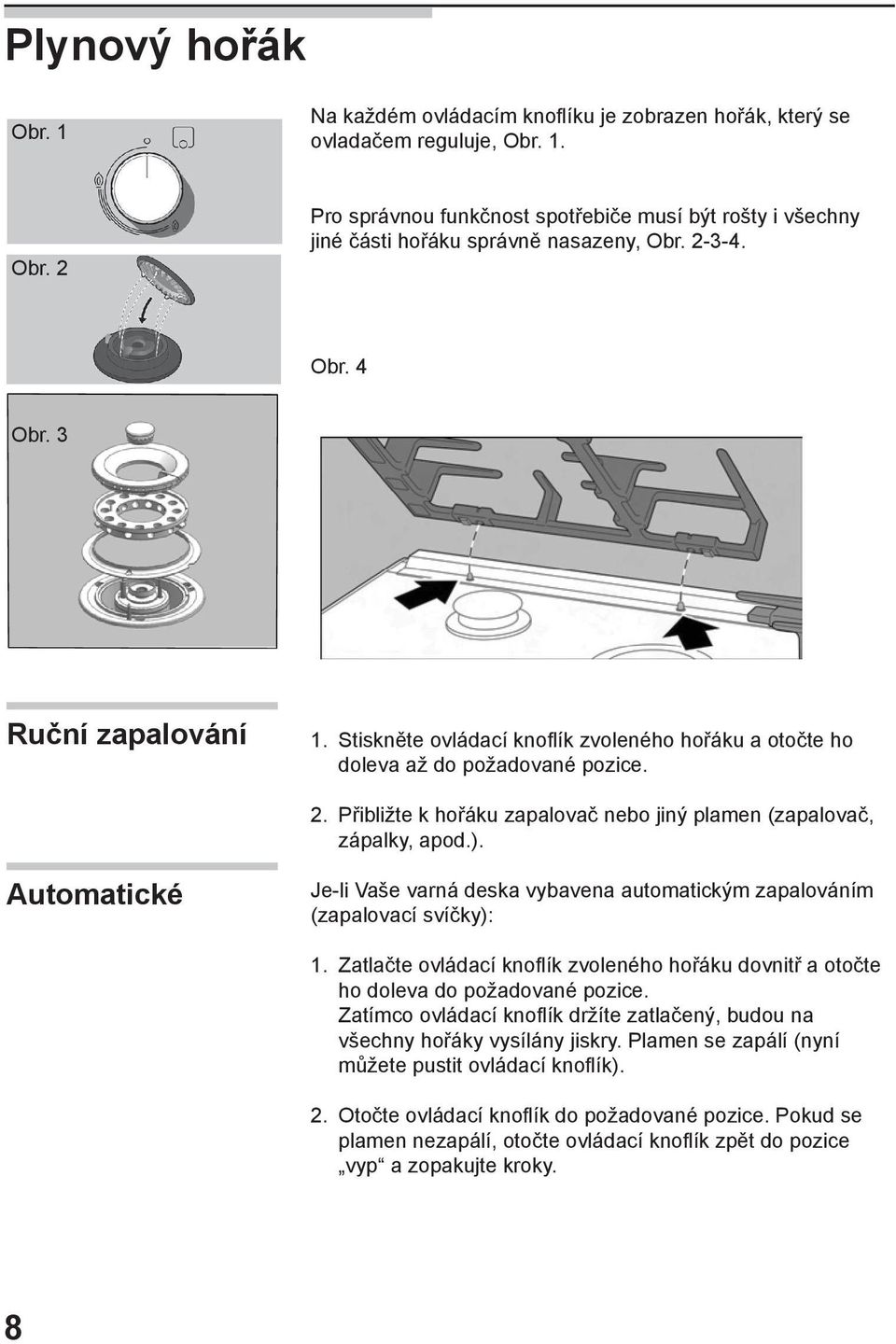 Přibližte k hořáku zapalovač nebo jiný plamen (zapalovač, zápalky, apod.). Automatické Je-li Vaše varná deska vybavena automatickým zapalováním (zapalovací svíčky): 1.