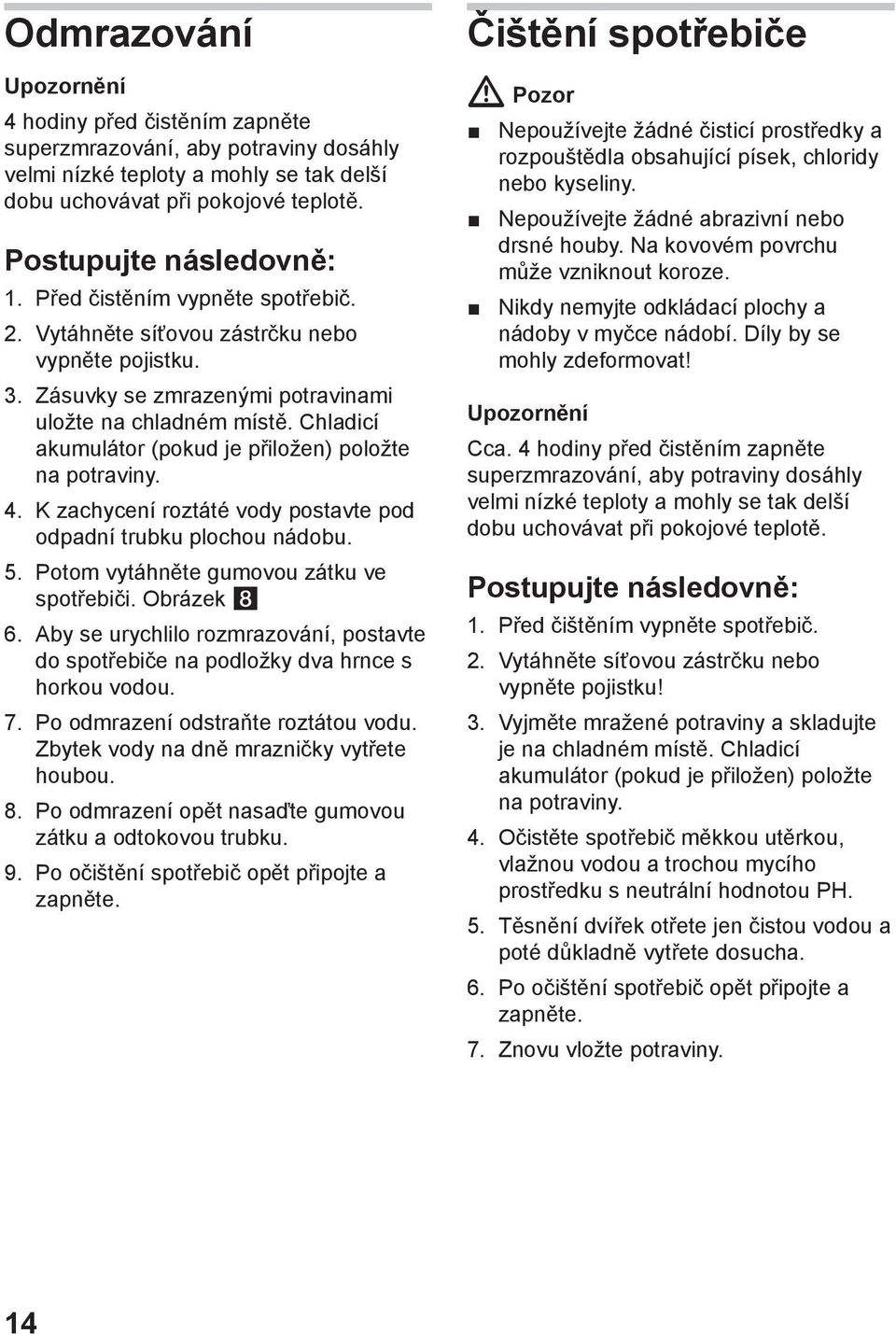 Chladicí akumulátor (pokud je přiložen) položte na potraviny. 4. K zachycení roztáté vody postavte pod odpadní trubku plochou nádobu. 5. Potom vytáhněte gumovou zátku ve spotřebiči. Obrázek 8 6.