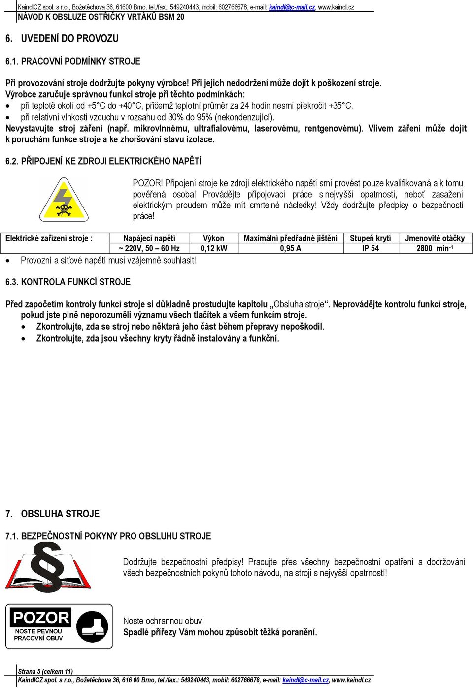 při relativní vlhkosti vzduchu v rozsahu od 30% do 95% (nekondenzující). Nevystavujte stroj záření (např. mikrovlnnému, ultrafialovému, laserovému, rentgenovému).