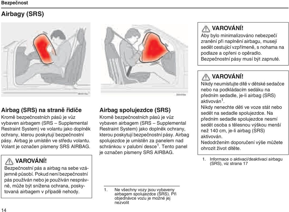 Airbag (SRS) na straně řidiče Kromě bezpečnostních pásů je vůz vybaven airbagem (SRS Supplemental Restraint System) ve volantu jako doplněk ochrany, kterou poskytují bezpečnostní pásy.