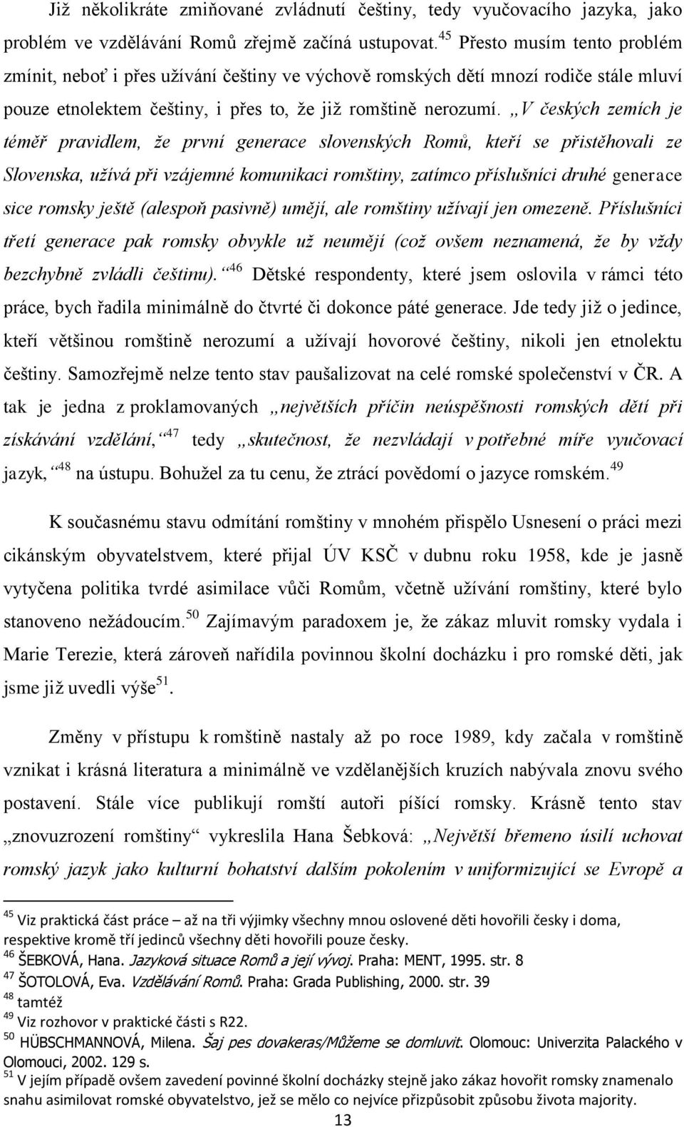 V českých zemích je téměř pravidlem, ţe první generace slovenských Romů, kteří se přistěhovali ze Slovenska, uţívá při vzájemné komunikaci romštiny, zatímco příslušníci druhé generace sice romsky