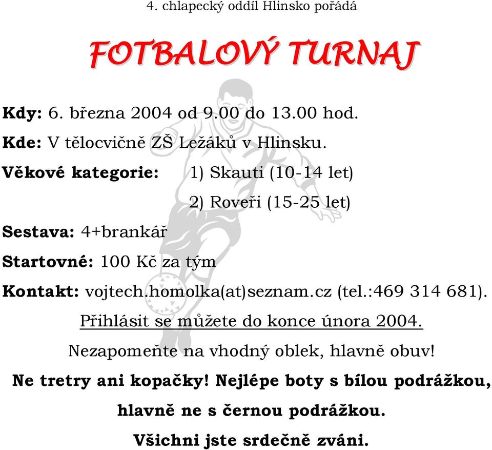 Věkové kategorie: 1) Skauti (10-14 let) 2) Roveři (15-25 let) Sestava: 4+brankář Startovné: 100 Kč za tým Kontakt: vojtech.