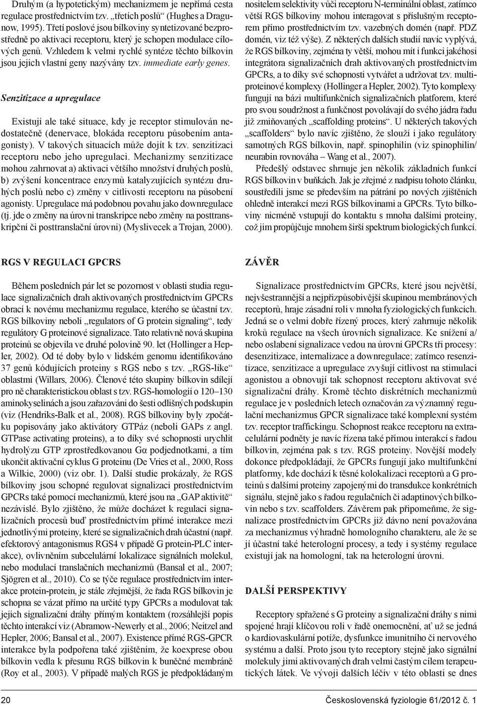 Vzhledem k velmi rychlé syntéze těchto bílkovin jsou jejich vlastní geny nazývány tzv. immediate early genes.