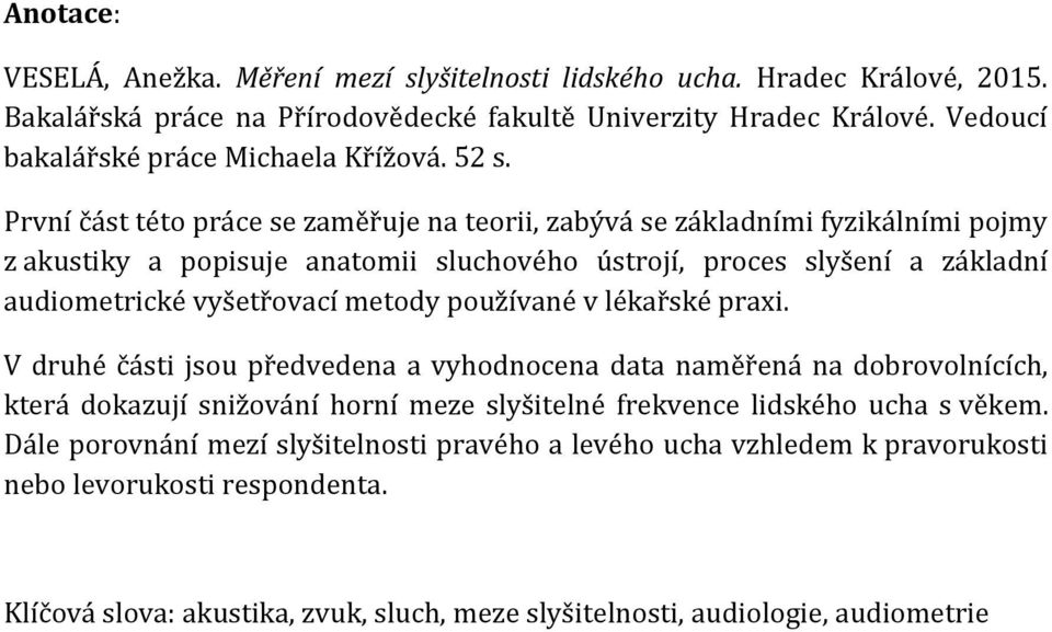 První část této práce se zaměřuje na teorii, zabývá se základními fyzikálními pojmy z akustiky a popisuje anatomii sluchového ústrojí, proces slyšení a základní audiometrické vyšetřovací metody