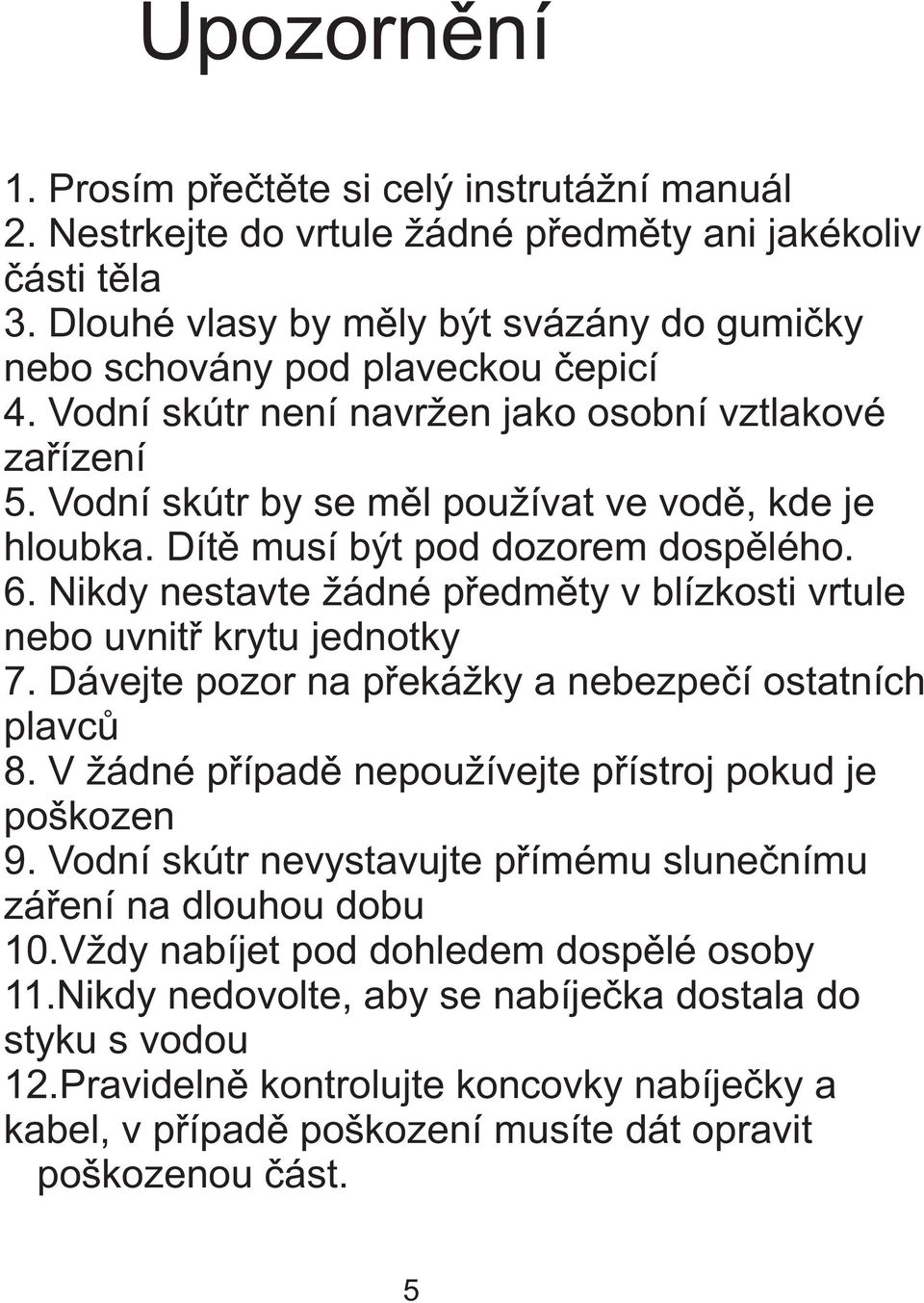 Dítì musí být pod dozorem dospìlého. 6. Nikdy nestavte žádné pøedmìty v blízkosti vrtule nebo uvnitø krytu jednotky 7. Dávejte pozor na pøekážky a nebezpeèí ostatních plavcù 8.