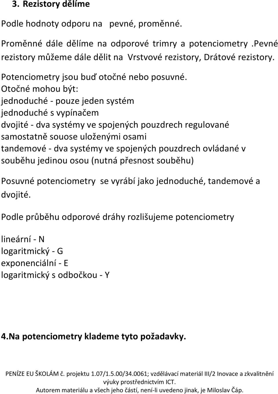 Otočné mohou být: jednoduché - pouze jeden systém jednoduché s vypínačem dvojité - dva systémy ve spojených pouzdrech regulované samostatně souose uloženými osami tandemové - dva systémy