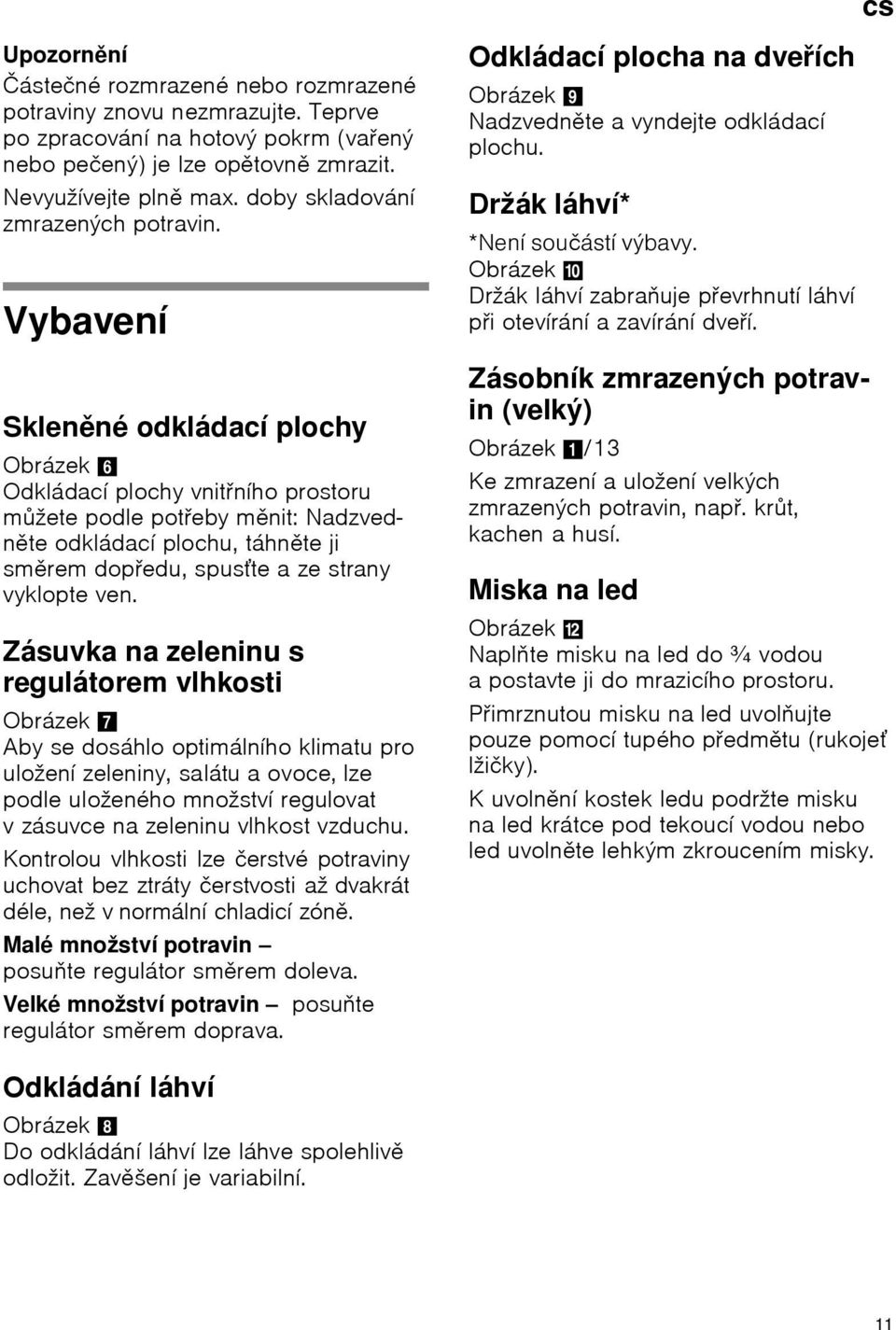 Vybavení Skleněné odkládací plochy Obrázek 6 Odkládací plochy vnitřního prostoru můžete podle potřeby měnit: Nadzvedněte odkládací plochu, táhněte ji směrem dopředu, spusťte a ze strany vyklopte ven.