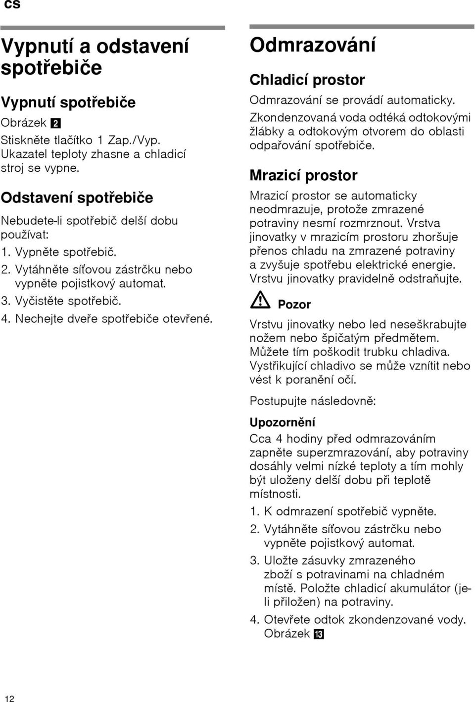 Nechejte dveře spotřebiče otevřené. Odmrazování Chladicí prostor Odmrazování se provádí automaticky. Zkondenzovaná voda odtéká odtokovými žlábky a odtokovým otvorem do oblasti odpařování spotřebiče.