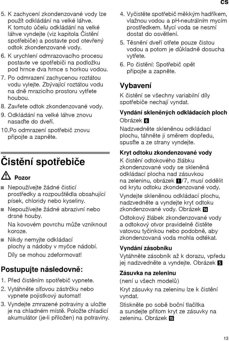 K urychlení odmrazovacího procesu postavte ve spotřebiči na podložku pod hrnce dva hrnce s horkou vodou. 7. Po odmrazení zachycenou roztátou vodu vylejte.