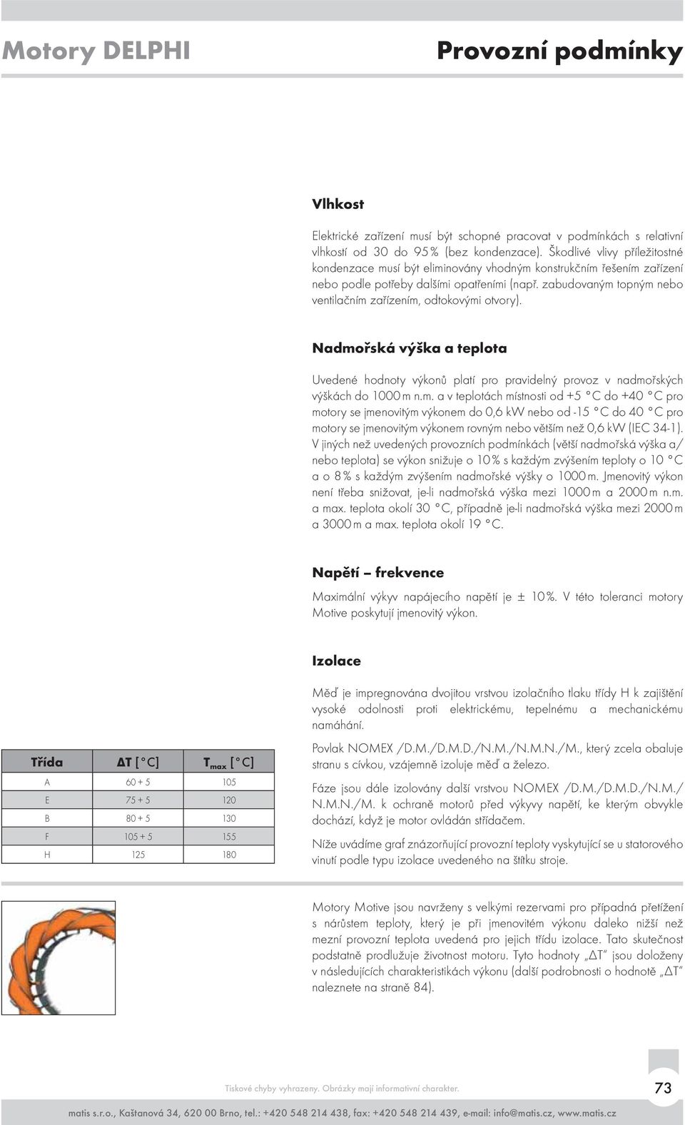 zabudovaným topným nebo ventilačním zařízením, odtokovými otvory). Nadmořská výška a teplota Uvedené hodnoty výkonů platí pro pravidelný provoz v nadmořských výškách do 1000 m n.m. a v teplotách místnosti od +5 C do +40 C pro motory se jmenovitým výkonem do 0,6 kw nebo od -15 C do 40 C pro motory se jmenovitým výkonem rovným nebo větším než 0,6 kw (IEC 34-1).