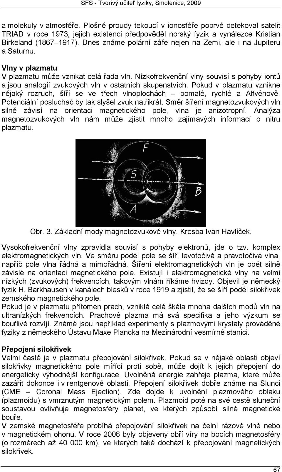 Nízkofrekvenční vlny souvisí s pohyby iontů a jsou analogií zvukových vln v ostatních skupenstvích. Pokud v plazmatu vznikne nějaký rozruch, šíří se ve třech vlnoplochách pomalé, rychlé a Alfvénově.