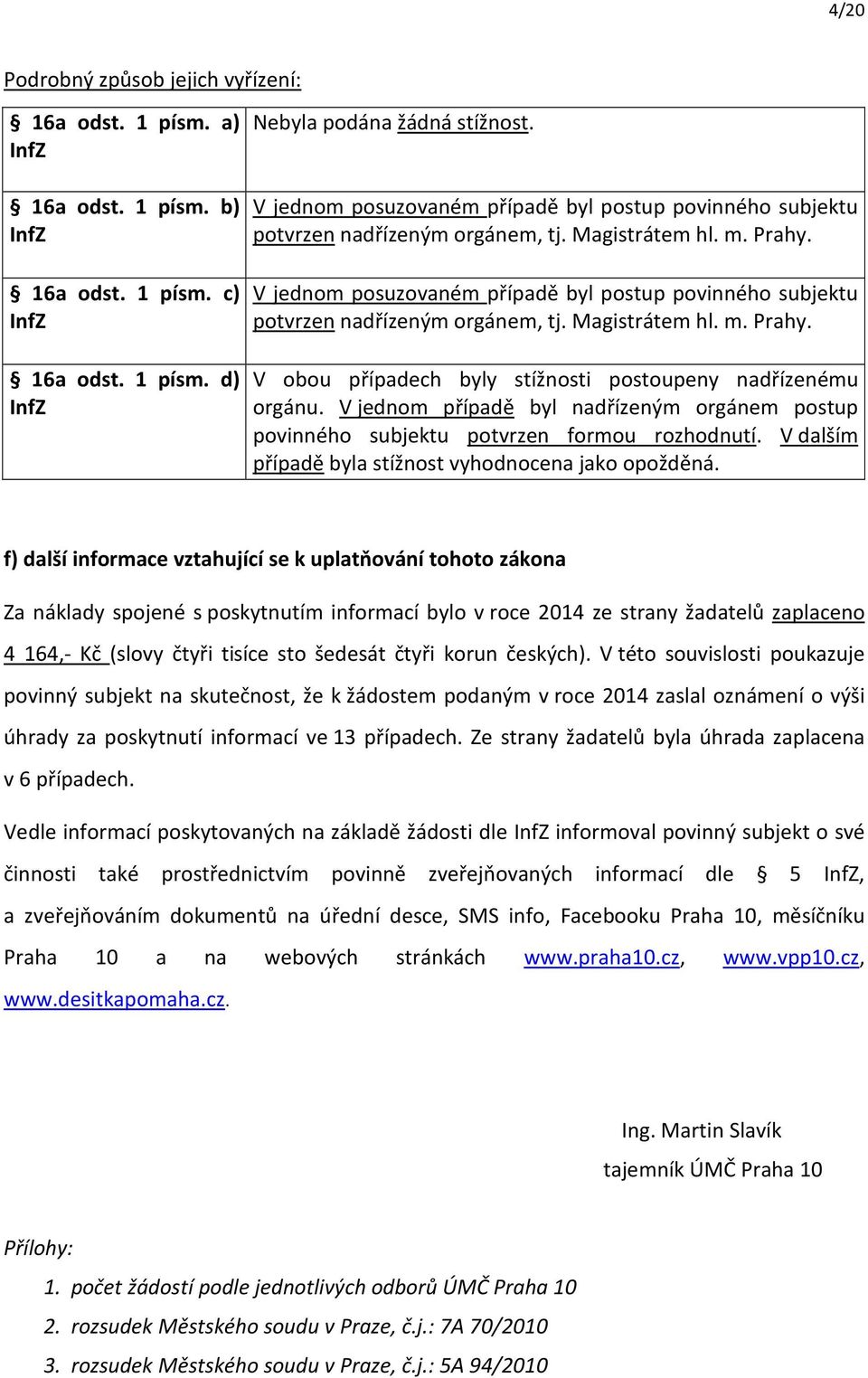 V obou případech byly stížnosti postoupeny nadřízenému orgánu. V jednom případě byl nadřízeným orgánem postup povinného subjektu potvrzen formou rozhodnutí.