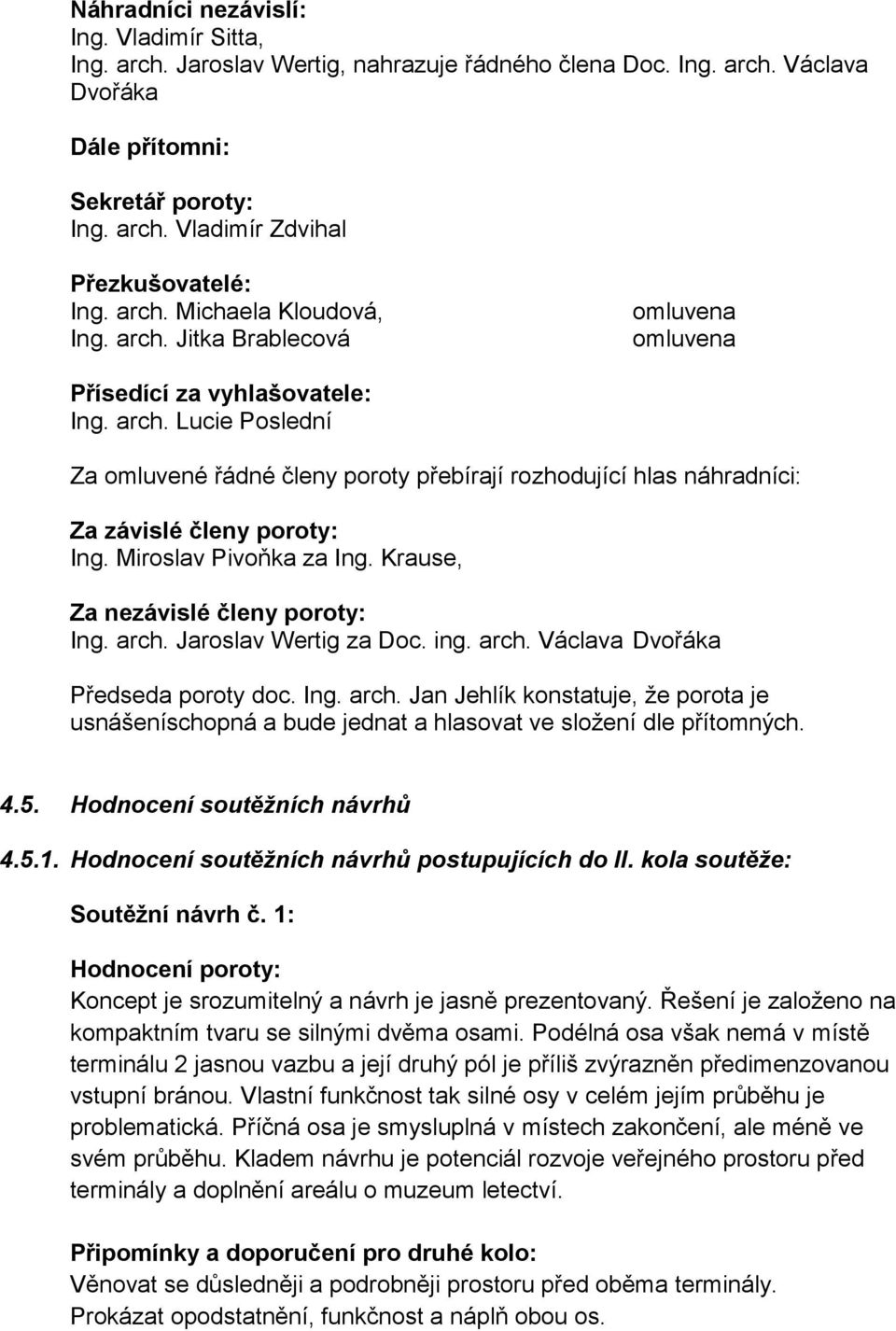 Miroslav Pivoňka za Ing. Krause, Za nezávislé členy poroty: Ing. arch. Jaroslav Wertig za Doc. ing. arch. Václava Dvořáka Předseda poroty doc. Ing. arch. Jan Jehlík konstatuje, že porota je usnášeníschopná a bude jednat a hlasovat ve složení dle přítomných.