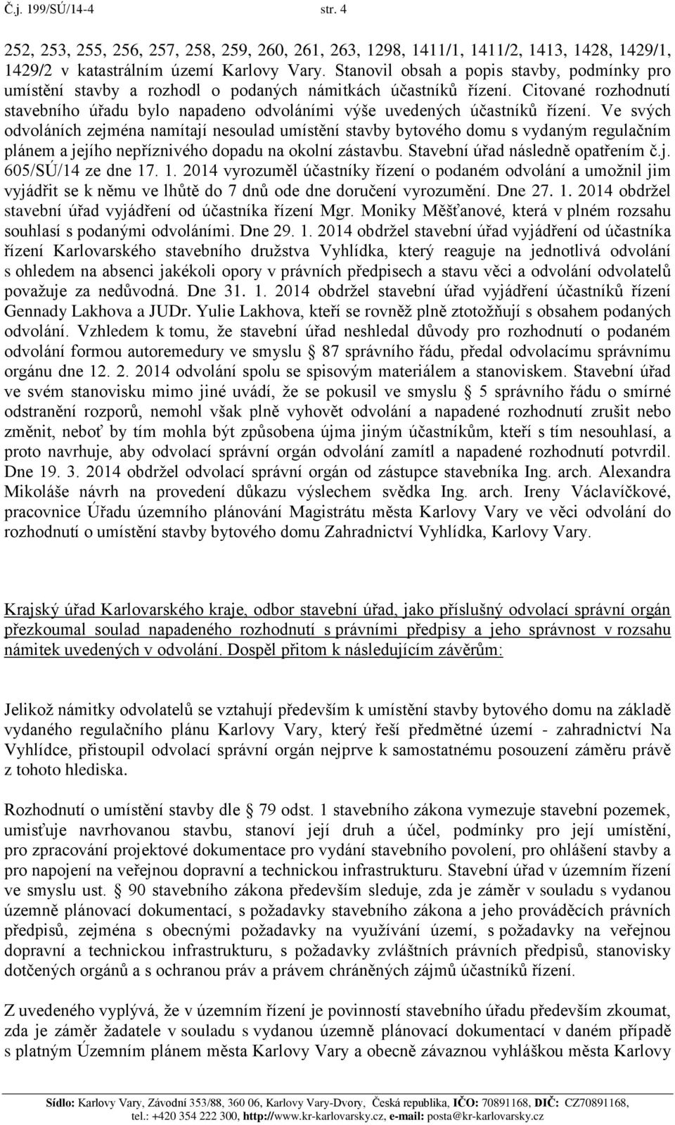 Citované rozhodnutí stavebního úřadu bylo napadeno odvoláními výše uvedených účastníků řízení.