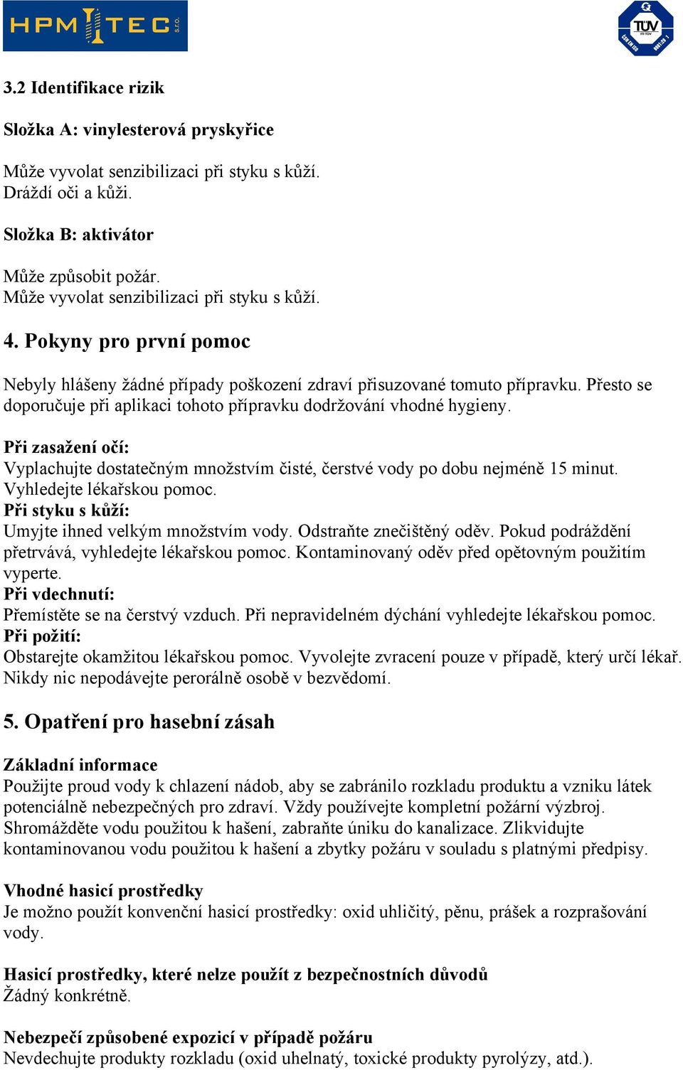 Při zasažení očí: Vyplachujte dostatečným množstvím čisté, čerstvé vody po dobu nejméně 15 minut. Vyhledejte lékařskou pomoc. Při styku s kůží: Umyjte ihned velkým množstvím vody.