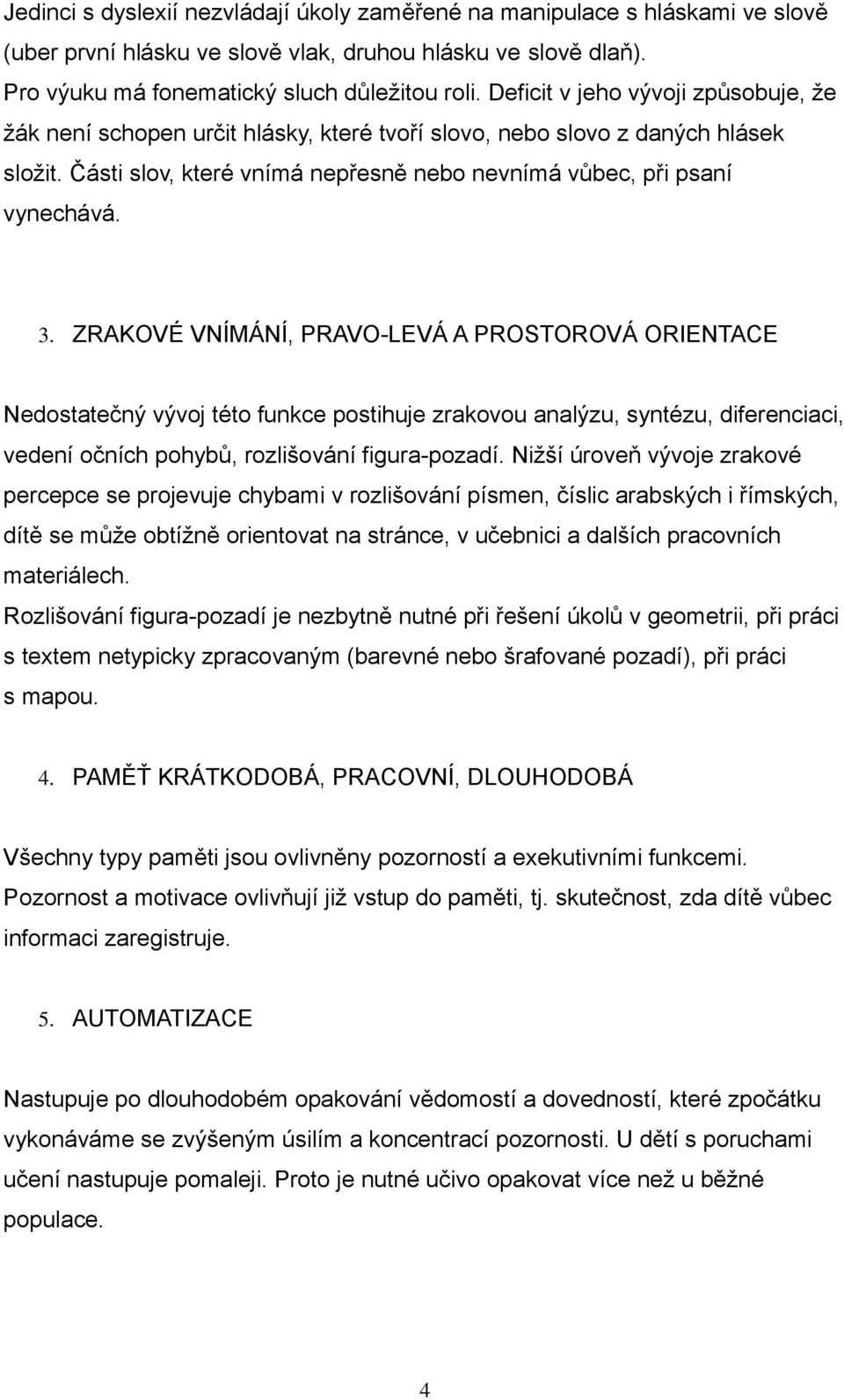 ZRAKOVÉ VNÍMÁNÍ, PRAVO-LEVÁ A PROSTOROVÁ ORIENTACE Nedstatečný vývj tét funkce pstihuje zrakvu analýzu, syntézu, diferenciaci, vedení čních phybů, rzlišvání figura-pzadí.