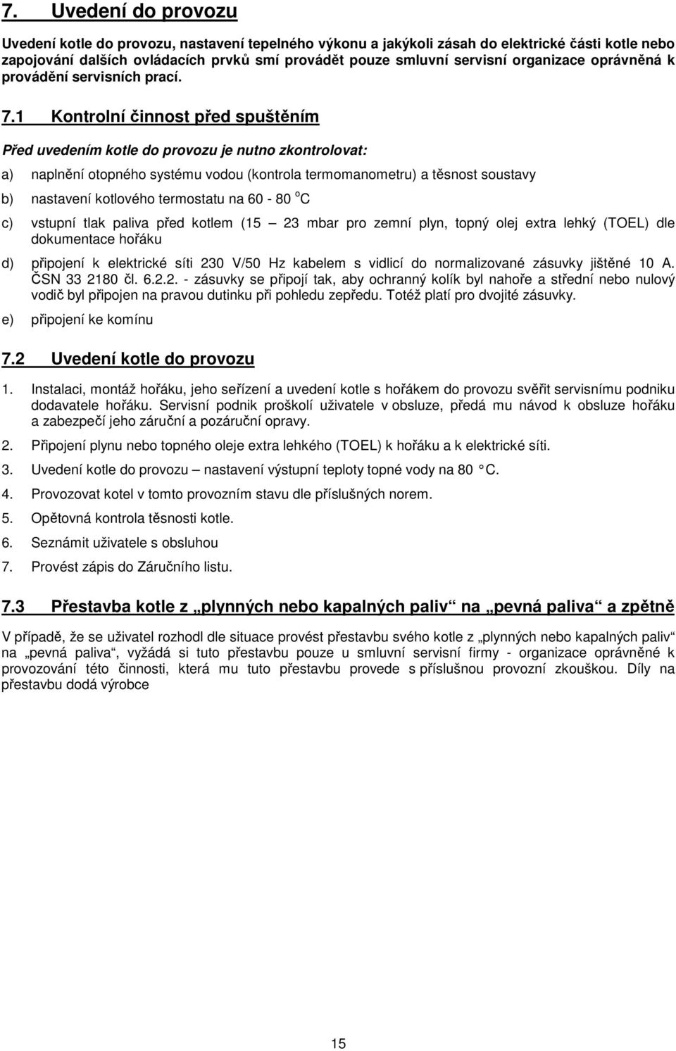 1 Kontrolní činnost před spuštěním Před uvedením kotle do provozu je nutno zkontrolovat: a) naplnění otopného systému vodou (kontrola termomanometru) a těsnost soustavy b) nastavení kotlového