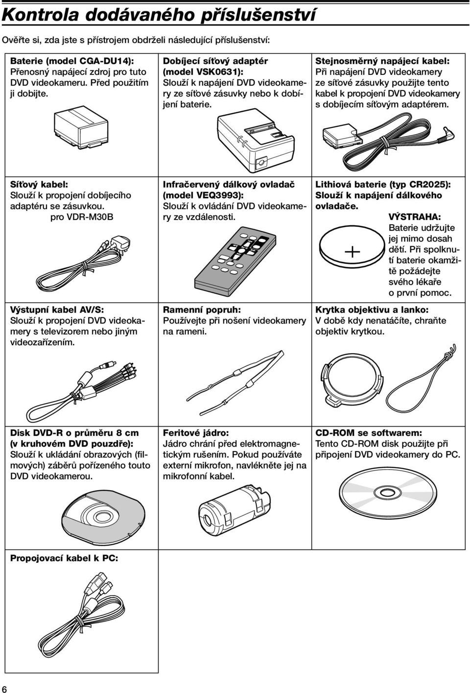 Stejnosmûrn napájecí kabel: Pfii napájení DVD videokamery ze síèové zásuvky pouïijte tento kabel k propojení DVD videokamery s dobíjecím síèov m adaptérem.