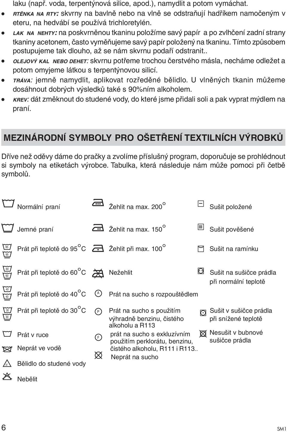 Tímto způsobem postupujeme tak dlouho, až se nám skvrnu podaří odstranit.. OLEJOVÝ KAL NEBO DEHET: skvrnu potřeme trochou čerstvého másla, necháme odležet a potom omyjeme látkou s terpentýnovou silicí.