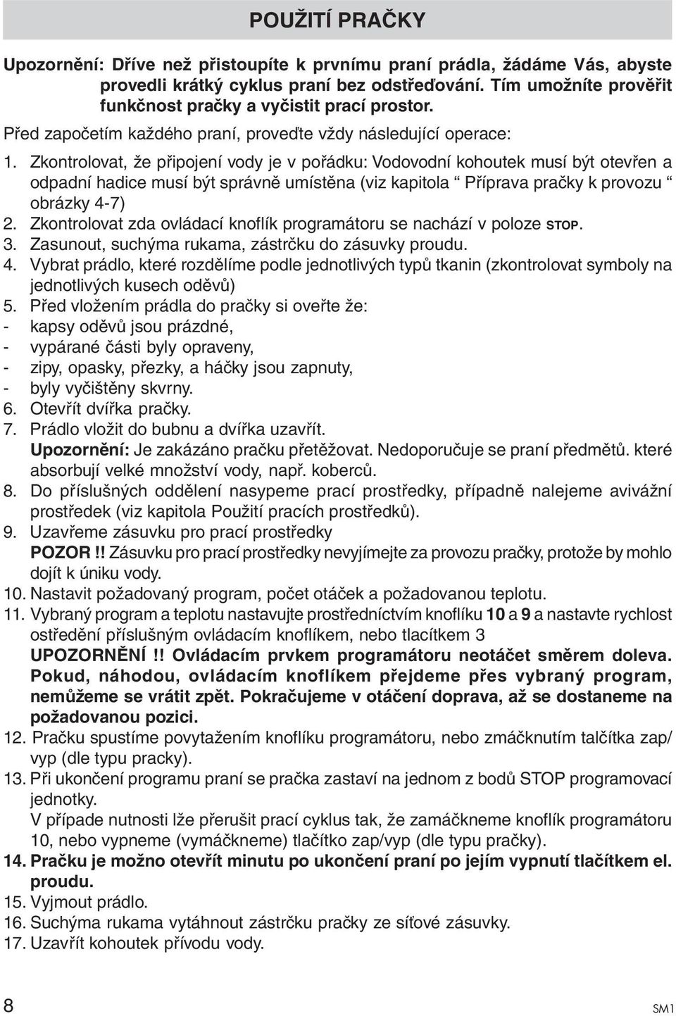 Zkontrolovat, že připojení vody je v pořádku: Vodovodní kohoutek musí být otevřen a odpadní hadice musí být správně umístěna (viz kapitola Příprava pračky k provozu obrázky 4-7) 2.