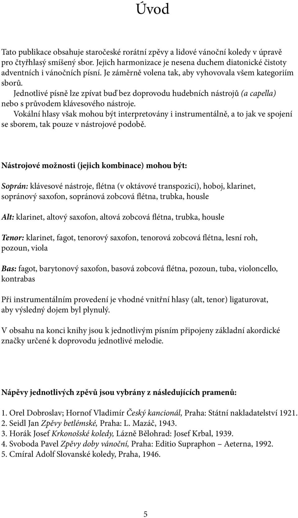 Vokální hlasy však mohou být interpretovány i instrumentálně, a to jak ve spojení se sborem, tak pouze v nástrojové podobě.