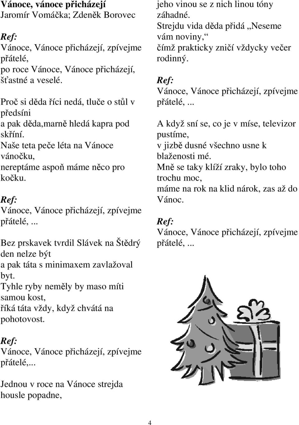 Vánoce, Vánoce přicházejí, zpívejme přátelé,... Bez prskavek tvrdil Slávek na Štědrý den nelze být a pak táta s minimaxem zavlažoval byt.