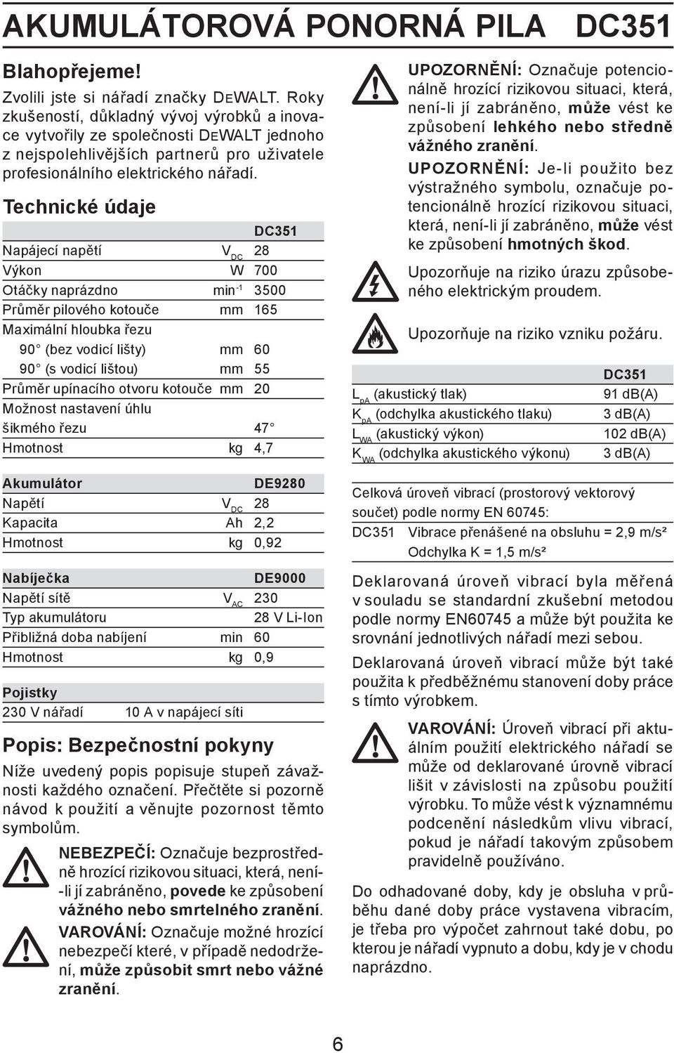 Technické údaje DC351 Napájecí napětí V DC 28 Výkon W 700 Otáčky naprázdno min -1 3500 Průměr pilového kotouče mm 165 Maximální hloubka řezu 90 (bez vodicí lišty) mm 60 90 (s vodicí lištou) mm 55