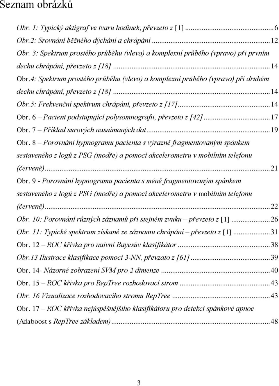 4: Spektrum prostého průběhu (vlevo) a komplexní průběho (vpravo) při druhém dechu chrápání, převzeto z [18]... 14 Obr.5: Frekvenční spektrum chrápání, převzeto z [17]... 14 Obr. 6 Pacient podstupující polysomnografii, převzeto z [42].