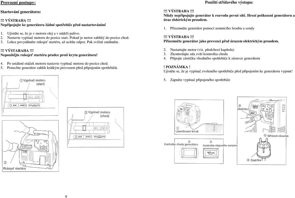 !! Nepouštějte rukojeť startéru prudce proti krytu generátoru! 4. Po ustálení otáček motoru nastavte vypínač motoru do pozice chod. 5.