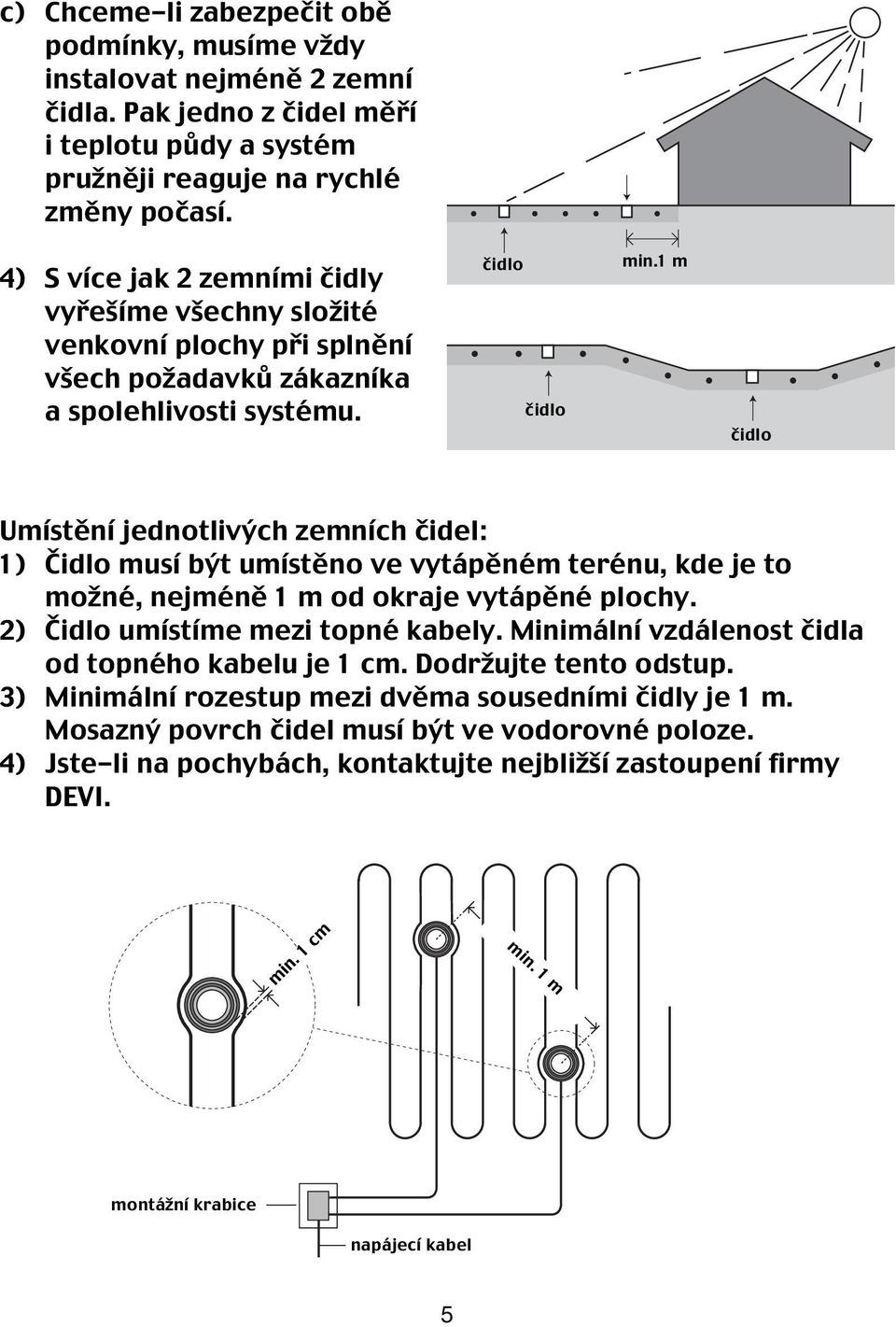 1 m čidlo Umístění jednotlivých zemních čidel: 1) Čidlo musí být umístěno ve vytápěném terénu, kde je to možné, nejméně 1 m od okraje vytápěné plochy. 2) Čidlo umístíme mezi topné kabely.