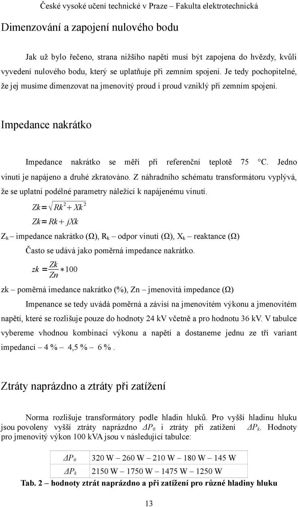 Jedno vinutí je napájeno a druhé zkratováno. Z náhradního schématu transformátoru vyplývá, že se uplatní podélné parametry náležící k napájenému vinutí.