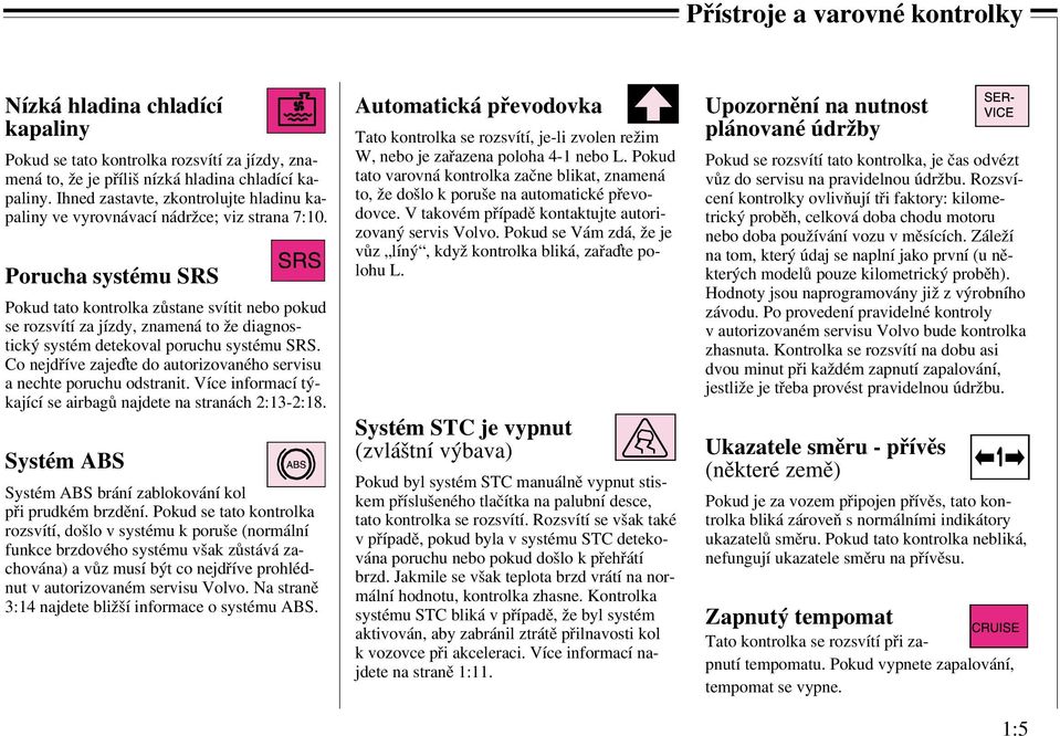 Porucha systému SRS Pokud tato kontrolka zůstane svítit nebo pokud se rozsvítí za jízdy, znamená to že diagnostický systém detekoval poruchu systému SRS.