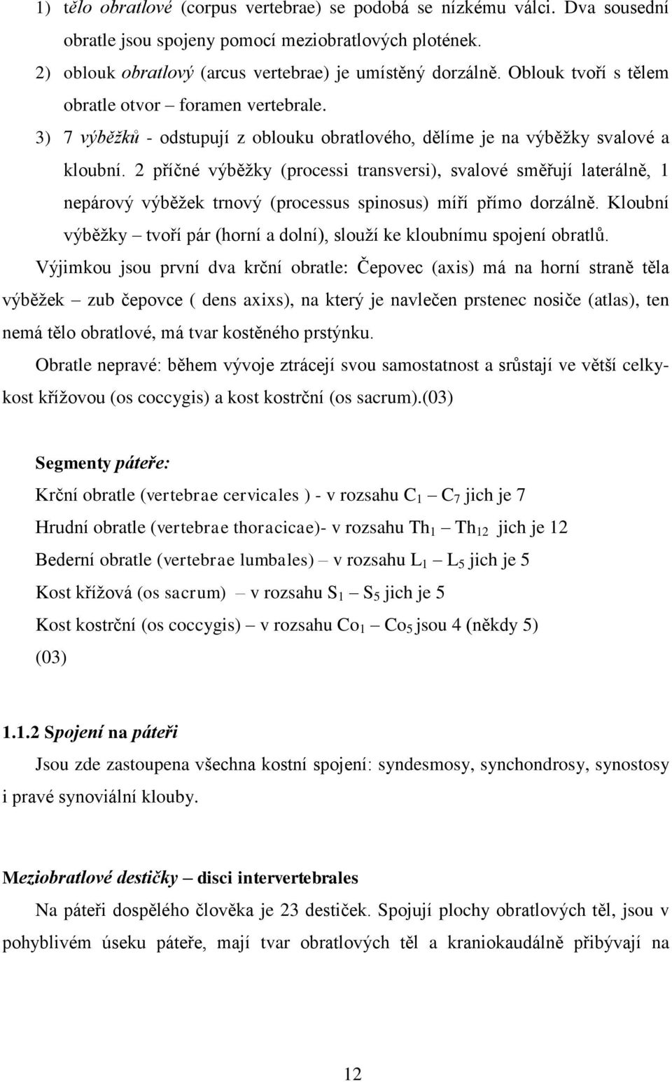 2 příčné výběžky (processi transversi), svalové směřují laterálně, 1 nepárový výběžek trnový (processus spinosus) míří přímo dorzálně.