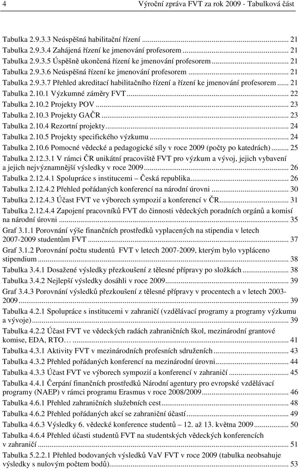 .. 22 Tabulka 2.10.2 Projekty POV... 23 Tabulka 2.10.3 Projekty GAČR... 23 Tabulka 2.10.4 Rezortní projekty... 24 Tabulka 2.10.5 Projekty specifického výzkumu... 24 Tabulka 2.10.6 Pomocné vědecké a pedagogické síly v roce 2009 (počty po katedrách).