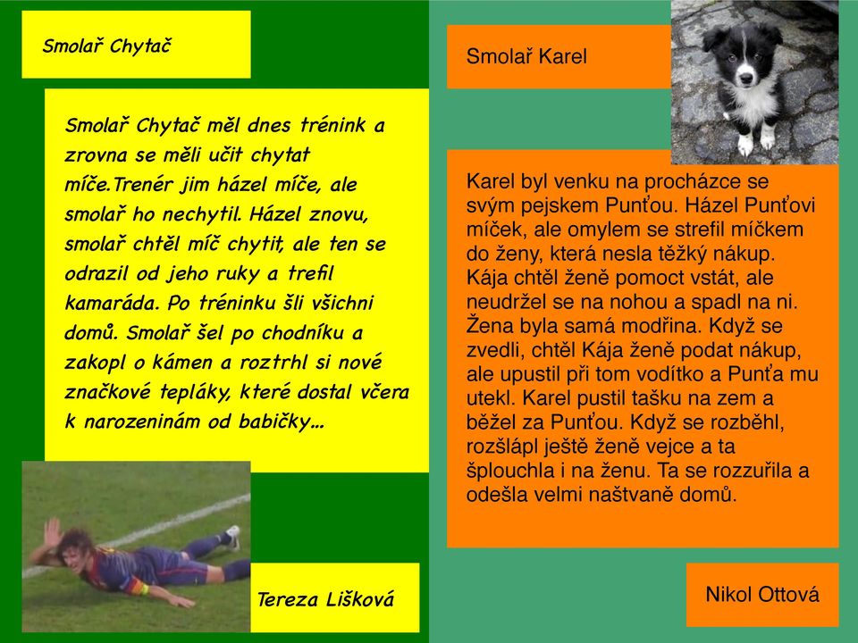 Smolař šel po chodníku a zakopl o kámen a roztrhl si nové značkové tepláky, které dostal včera k narozeninám od babičky Karel byl venku na procházce se svým pejskem Punťou.