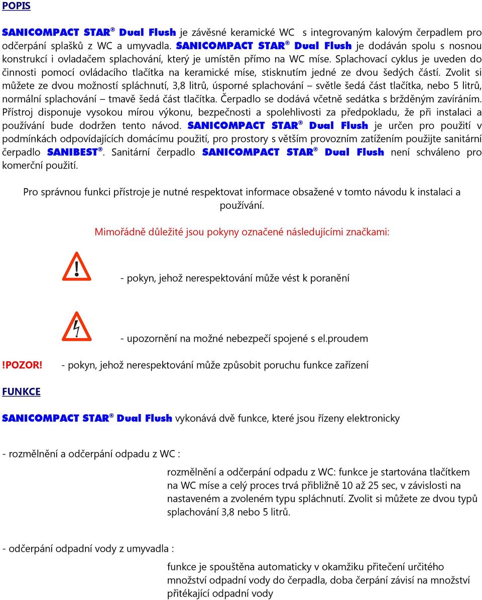 Splachovací cyklus je uveden do činnosti pomocí ovládacího tlačítka na keramické míse, stisknutím jedné ze dvou šedých částí.